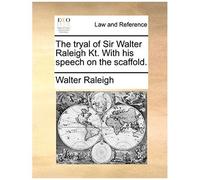 The Tryal Of Sir Walter Raleigh Kt. With His Speech On The Scaffold.