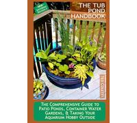 The Tub Pond Handbook: The Comprehensive Guide to Patio Ponds, Container Water Gardens, & Taking Your Aquarium Hobby Outside
