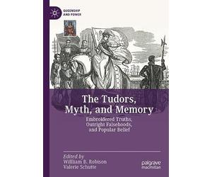 The Tudors, Myth, and Memory: Embroidered Truths, Outright Falsehoods, and Popular Belief