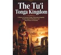 The Tuʻi Tonga Kingdom: A History of Ancient Tonga, Polynesian Kingship, Pacific Island Civilization, and Royal Power in Oceania