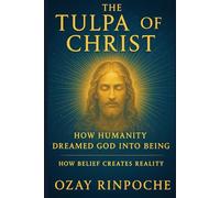 The Tulpa of Christ How Humanity Dreamed God Into Being: How Belief Creates Reality