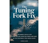 The Tuning Fork Fix: A Beginner's Step-by-Step Sound Healing Guide for Stress and Sleep - So You Can Finally Feel Whole Again