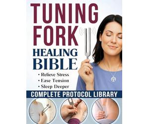 The Tuning Fork Healing Bible: DIY Sound Therapy Guide to Quiet Your Mind and Deeply Relax Your Body in Minutes | A Complete Protocol Library, from Simple Self-Care Routines to Spiritual Practices