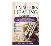 The Tuning Fork Healing Handbook: A Beginner's Guide to Sound Therapy, Safe Tuning Fork Techniques, Guided Relaxation Sessions, Mindful Breathing, and Holistic Self-Care Practices