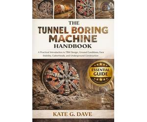 The Tunnel Boring Machine Handbook: A Practical Introduction to TBM Design, Ground Conditions, Face Stability, Cutterheads, and Underground Construction