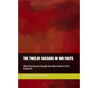 THE TWELVE CAESARS IN 100 FACTS: What the Sources Actually Say About Rome’s First Emperors
