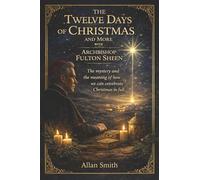The Twelve Days of Christmas and More with Archbishop Fulton J. Sheen: The Mystery and the Meaning of How We Can Celebrate Christmas in Full