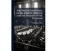 The Twelve Days' Trial of Dr. John W. Webster for the Murder of Dr. Parkman