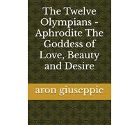 The Twelve Olympians - Aphrodite The Goddess of Love, Beauty and Desire