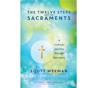 The Twelve Steps and the Sacraments A Catholic Journey through Recovery by Scott Weeman Scott Weeman, (Auteur)