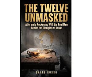 THE TWELVE UNMASKED: The Saints the Church Edited - A Forensic Reckoning With the Real Men Behind the Disciples of Jesus