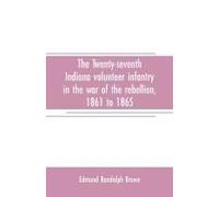 The Twenty-Seventh Indiana Volunteer Infantry In The War Of The Rebellion, 1861 To 1865. First Division, 12th And 20th Corps. A History Of Its Recruiting, Organization, Camp Life, Marches And Battles,