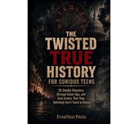 The Twisted True History for Curious Teens: 20 Deadly Disasters, Strange Cover-Ups, and Dark Events That They Definitely Don’t Teach in School