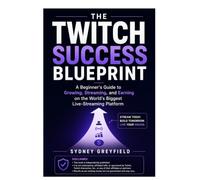 The Twitch Success Blueprint: A Beginner's Guide to Growing, Streaming, and Earning on the World's Biggest Live-Streaming Platform