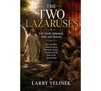 THE TWO LAZARUSES: Life, Death, Judgment, Hell, and Heaven: How Two Men Named Lazarus Reveal the Gospel, Eternity, and the Hope of the Resurrection