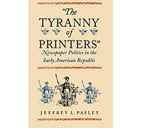 The Tyranny of Printers: Newspaper Politics in the Early American Republic