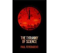 The Tyranny of Science by Feyerabend & Paul K. University of California at Berkeley & and Federal Institute of Technology at Zurich Feyerabend Paul K. University of California at Berkeley and Federal 