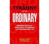 THE TYRANNY OF THE ORDINARY: Breaking Free From Mediocrity to Embrace an Extraordinary Life