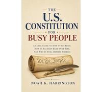 The U.S. Constitution for Busy People: A Clear Guide to How It Was Built, How It Has Been Read Over Time, and Why It Still Defines America