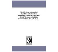 The U.S. Naval Astronomical Expedition To The Southern Hemisphere, During The Years 1849-'50-'51-'52. Lieut. J. M. Gilliss, Superintendent ... Vol. I,