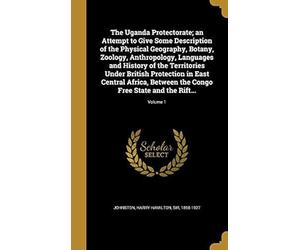 The Uganda Protectorate; An Attempt To Give Some Description Of The Physical Geography, Botany, Zoology, Anthropology, Languages And History Of The Te