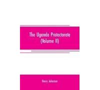 The Uganda Protectorate (Volume Ii) ; An Attempt To Give Some Description Of The Physical Geography, Botany, Zoology, Anthropology, Languages And History Of The Territories Under British Protection In