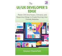 The UI/UX Developer's Edge: Master CSS Grid, Flexbox, Animation, and Responsive Design to Create Stunning, User-Friendly Websites