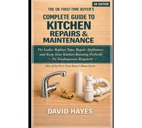 The UK First-Time Buyer's Complete Guide to Kitchen Repairs & Maintenance: Fix Leaks, Replace Taps, Repair Appliances and Keep Your Kitchen Running Perfectly - No Tradesperson Required