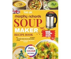 The UK Morphy Richards Soup Maker Recipe Book: 115+ Easy and Delicious Recipes for Smooth and Chunky Soups, Healthy and Slimming Options, Vegan Favourites, and Everyday Smoothies [UK Measurements]