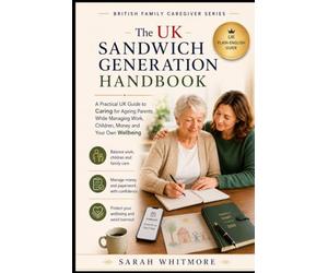 The UK Sandwich Generation Handbook: A Practical Guide to Caring for Ageing Parents While Managing Work, Children, Money, Family Decisions and Your Own Wellbeing