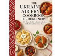 The Ukrainian Air Fryer Cookbook for Beginners: 100+ Easy, Healthy & Delicious Recipes for Traditional Ukrainian Meals