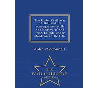 The Ulster Civil War Of 1641 And Its Consequences; With The History Of The Irish Brigade Under Montrose In 1644-46. - War College Series
