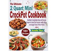 The Ultimate 2 Quart Mini Crock-Pot Cookbook: Small-Batch Cooking Made Simple with Everyday Recipes for Comfort Food Favorites, Healthy Options, and Indulgent Treats in Perfect Portions