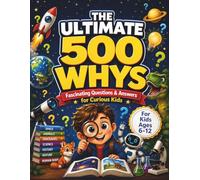 The Ultimate 500 Whys for Curious Kids: Questions & Answers About Space, Animals, Dinosaurs, Science, History, Nature, and More - with Illustrations, Fun Facts & Critical Thinking Questions