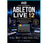 THE ULTIMATE ABLETON LIVE 12 HANDBOOK: A Step-by-Step Guide to Music Production, Beat Making, MIDI Programming, Sound Design, Mixing, Mastering, and Studio Workflow Optimization