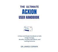 THE ULTIMATE ACXION User Handbook: "A Clear and Simple Handbook on Safe Usage, Dosage, Benefits, Possible Side Effects, and Lasting Outcomes”
