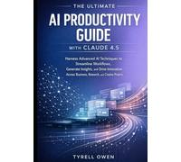 The Ultimate AI Productivity Guide with Claude 4.5: Harness Advanced AI Techniques to Streamline Workflows, Generate Insights, and Drive Innovation Across Business, Research, and Creative Projects