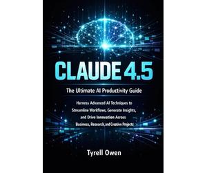 The Ultimate AI Productivity Guide with Claude 4.5: Harness Advanced AI Techniques to Streamline Workflows, Generate Insights, and Drive Innovation Across Business, Research, and Creative Projects