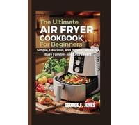 The Ultimate Air Fryer Cookbook for Beginners: Simple, Delicious, and Healthy Meals for Busy Families and Keto Lovers