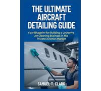 The Ultimate Aircraft Detailing Guide: Your Blueprint for Building a Lucrative Jet Cleaning Business in the Private Aviation Market