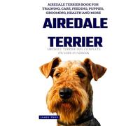 The Ultimate Airedale Terrier Big Guide: Everything You Will Ever Need To Know About The Airedale Terrier Book
