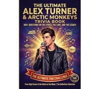 The Ultimate Alex Turner & Arctic Monkeys Trivia Book: 300+ Questions on The Lyrics, The Lore, and The Legacy