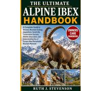 THE ULTIMATE ALPINE IBEX HANDBOOK: A Complete Guide to Behavior, Mountain Ecology, Adaptations, Social Life, Conservation Success, Wildlife ... of Europe’s Most Remarkable Mountain Mammals