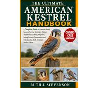 THE ULTIMATE AMERICAN KESTREL HANDBOOK: A Complete Guide to American Kestrel Behavior, Hunting Strategies, Habitat Adaptations, Courtship, Migration, ... Understanding North America’s Smallest Falcon