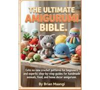 THE ULTIMATE AMIGURUMI BIBLE.: Cute No-Sew Crochet Patterns for Beginners and Experts: Step-by-Step Guides for Handmade Animals, Food, and Home Decor Amigurumi.