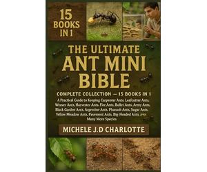 THE ULTIMATE ANT MINI BIBLE: COMPLETE COLLECTION - 15 BOOKS IN 1: A Practical Guide to Keeping Carpenter Ants, Leafcutter Ants, Weaver Ants, Harvester ... Argentine Ants, Pharaoh Ants, Sugar Ants