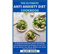 The Ultimate Anti-Anxiety Diet Cookbook: An Essential Guide With Quick, Nourishing And Healthy Street-Free Recipes To Cool Your Nerves, Banish Your Worry, Mellow Your Mood And Live Panic-Free