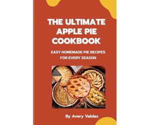 The Ultimate Apple Pie Cookbook: Easy Homemade Pie Recipes for Every Season: Subtitle: Classic, Dutch, Deep-Dish, and Mini Pies with Flaky Crusts and Fresh Apple Fillings