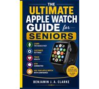 The Ultimate Apple Watch Guide for Seniors: Learn the basics fast, customize settings, track health, stay connected, and use your Apple Watch with confidence