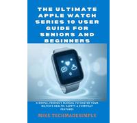 The Ultimate Apple Watch Series 10 User Guide for Seniors and Beginners: A Simple, Friendly Manual to Master Your Watch’s Health, Safety & Everyday Features